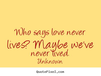 Love quotes - Who says love never lives? maybe we've never lived.