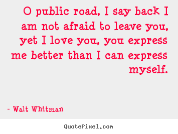 Love quotes - O public road, i say back i am not afraid to leave you, yet i..