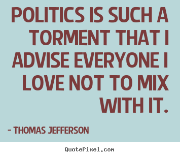 Politics is such a torment that i advise everyone.. Thomas Jefferson popular love quotes