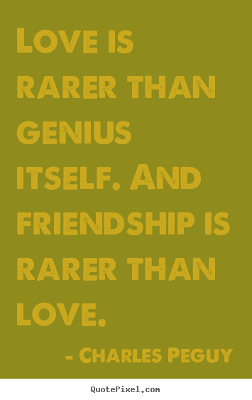 Love is rarer than genius itself. and friendship is rarer than love. Charles Peguy  love quotes
