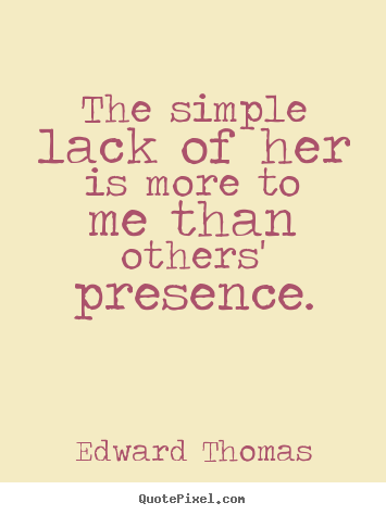 Edward Thomas photo quotes - The simple lack of her is more to me than others' presence. - Love quotes