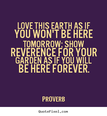 Proverb picture quotes - Love this earth as if you won't be here tomorrow; show reverence.. - Love sayings