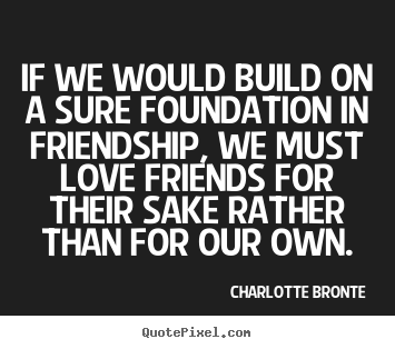Love quotes - If we would build on a sure foundation in friendship, we..