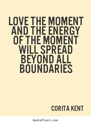 Quotes about love - Love the moment and the energy of the moment will spread beyond..