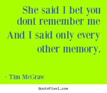 Quote about love - She said i bet you dont remember meand i said only every other..