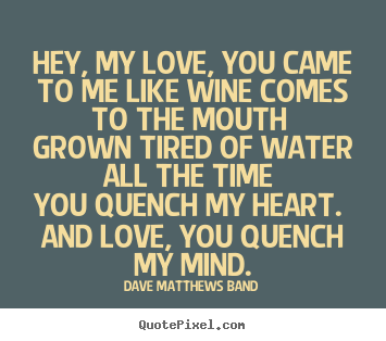 Hey, my love, you came to me like wine comes to the mouth grown.. Dave Matthews Band popular love quotes