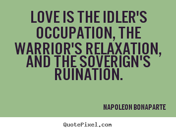 Create custom picture quotes about love - Love is the idler's occupation, the warrior's..