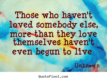 Unknown picture quotes - Those who haven't loved somebody else, more than they.. - Love quotes