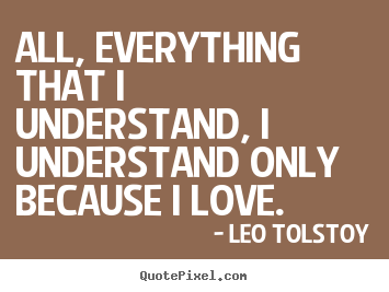 Leo Tolstoy poster quotes - All, everything that i understand, i understand only because.. - Love sayings