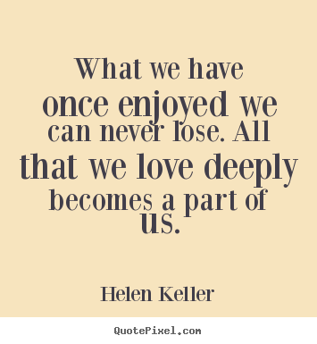 Quote about love - What we have once enjoyed we can never lose. all..
