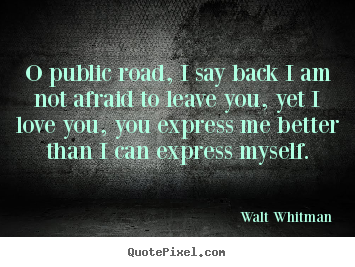 Quote about love - O public road, i say back i am not afraid to leave you, yet i love you,..