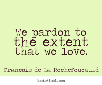 We pardon to the extent that we love. Francois De La Rochefoucauld  love quote