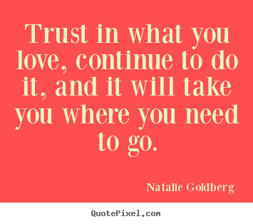 Quotes about love - Trust in what you love, continue to do it, and it will..