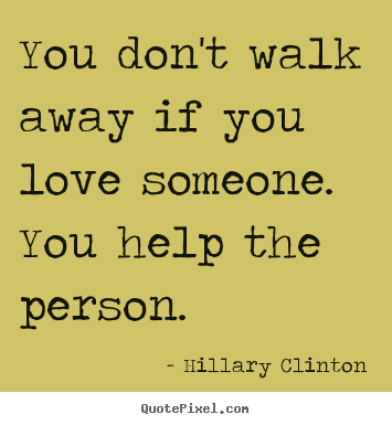 Quote about love - You don't walk away if you love someone. you help the..