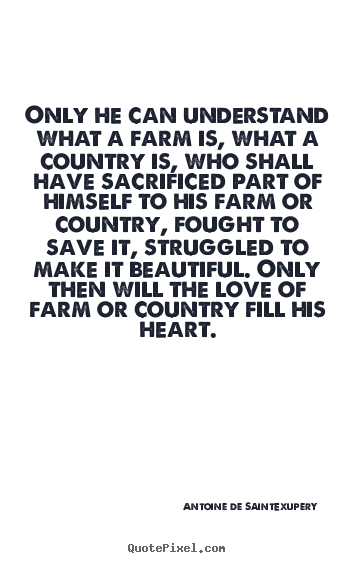 Love quotes - Only he can understand what a farm is, what a country is, who..