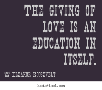 Quote about love - The giving of love is an education in itself.