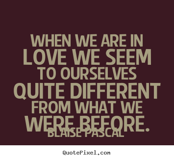 Love quotes - When we are in love we seem to ourselves quite different..