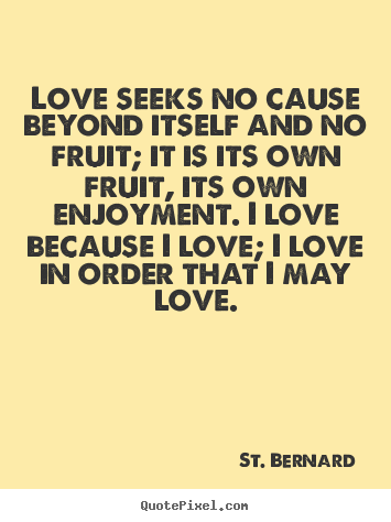 Love seeks no cause beyond itself and no fruit; it is.. St. Bernard top love quote