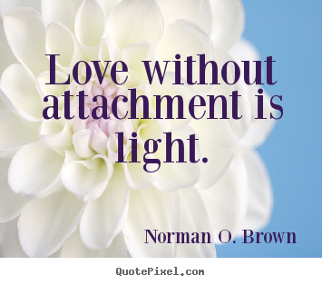 Love without attachment is light. Norman O. Brown  love quotes