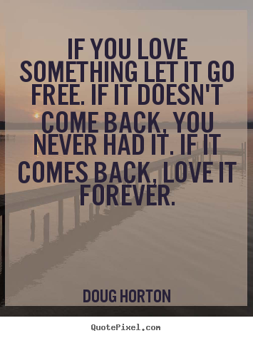 If you love something let it go free. if it doesn't.. Doug Horton best love quote