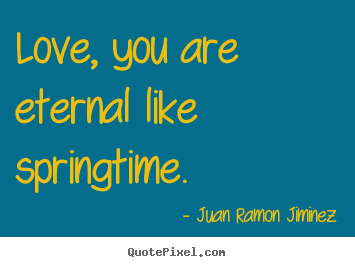 Juan Ramon Jiminez picture quotes - Love, you are eternal like springtime. - Love quote
