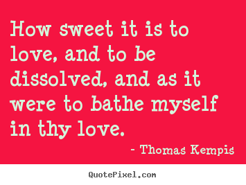 Love quotes - How sweet it is to love, and to be dissolved, and as it..