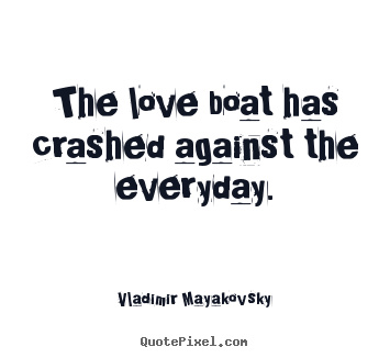 The love boat has crashed against the everyday. Vladimir Mayakovsky  love quote
