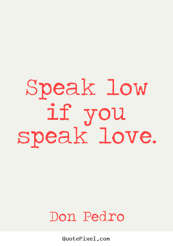 Speak low if you speak love. Don Pedro popular love quotes