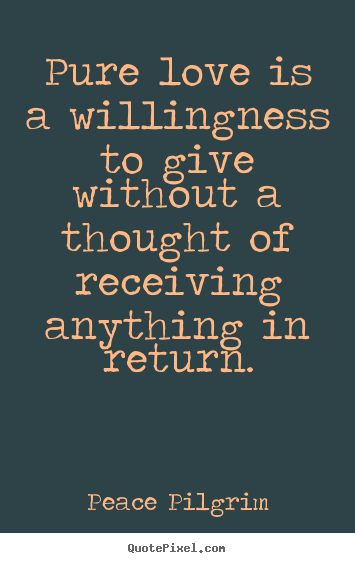 Quotes about love - Pure love is a willingness to give without a thought of receiving..