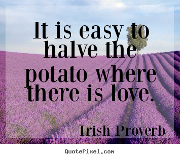 It is easy to halve the potato where there is love. Irish Proverb  love quote