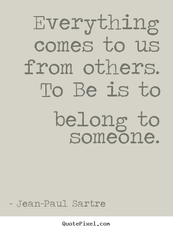 Jean-Paul Sartre picture quotes - Everything comes to us from others. to be is to belong.. - Love quotes