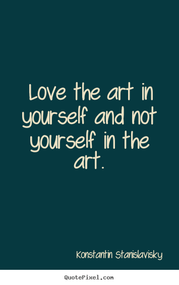 How to design picture quote about love - Love the art in yourself and not yourself in the art.