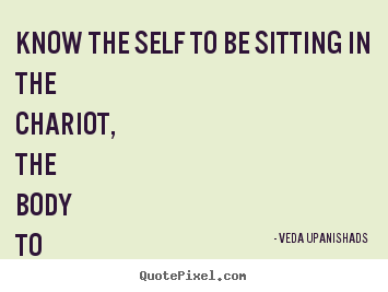 Veda Upanishads picture quotes - Know the self to be sitting in the chariot, the body to be the chariot,.. - Love quote