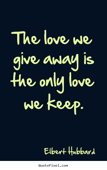 The love we give away is the only love we.. Elbert Hubbard good love quotes