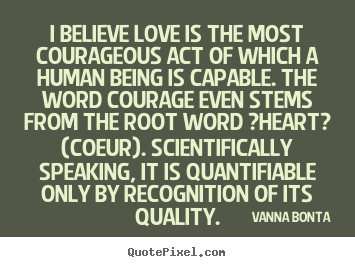 How to design picture sayings about love - I believe love is the most courageous act of which a human being is capable...