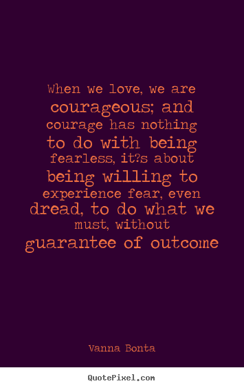 When we love, we are courageous; and courage has nothing to do.. Vanna Bonta great love quote