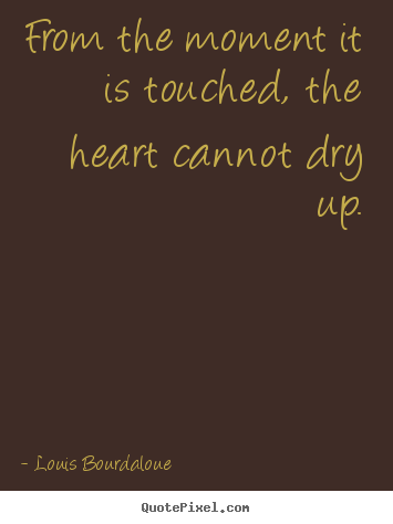 Quotes about love - From the moment it is touched, the heart cannot dry up.