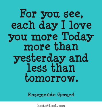 Rosemonde Gerard poster quote - For you see, each day i love you more today more than yesterday.. - Love quotes