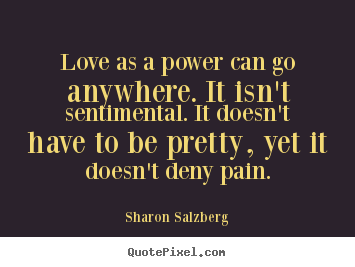 Love as a power can go anywhere. it isn't sentimental. it.. Sharon Salzberg good love quotes