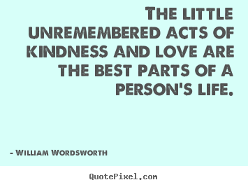 Design your own picture quotes about love - The little unremembered acts of kindness and love are the best parts of..