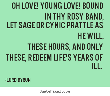 Oh love! young love! bound in thy rosy band, let sage or cynic prattle.. Lord Byron good love quotes