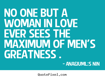 Ana&iuml;s Nin poster quote - No one but a woman in love ever sees the maximum of men's greatness ... - Love sayings