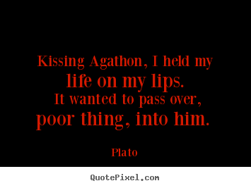 Kissing agathon, i held my life on my lips. it wanted to pass.. Plato good love quotes