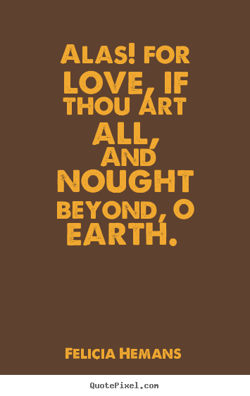 Alas! for love, if thou art all, and nought beyond, o earth.  Felicia Hemans good love quotes