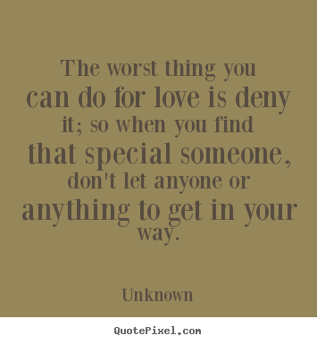 Unknown picture quotes - The worst thing you can do for love is deny it; so when you find.. - Love quotes
