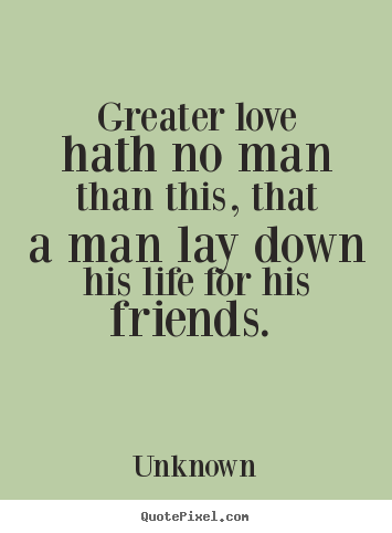 Greater love hath no man than this, that a.. Unknown great love quote