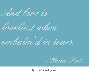 And love is loveliest when embalm'd in tears.  Walter Scott popular love quotes