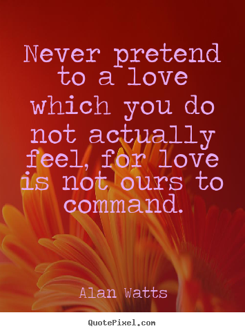 Alan Watts picture quotes - Never pretend to a love which you do not actually feel, for love.. - Love quote