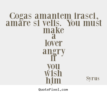 Love quotes - Cogas amantem irasci, amare si velis. you..