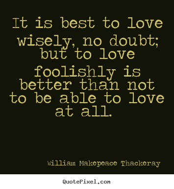 It is best to love wisely, no doubt; but to love foolishly is better.. William Makepeace Thackeray famous love quotes